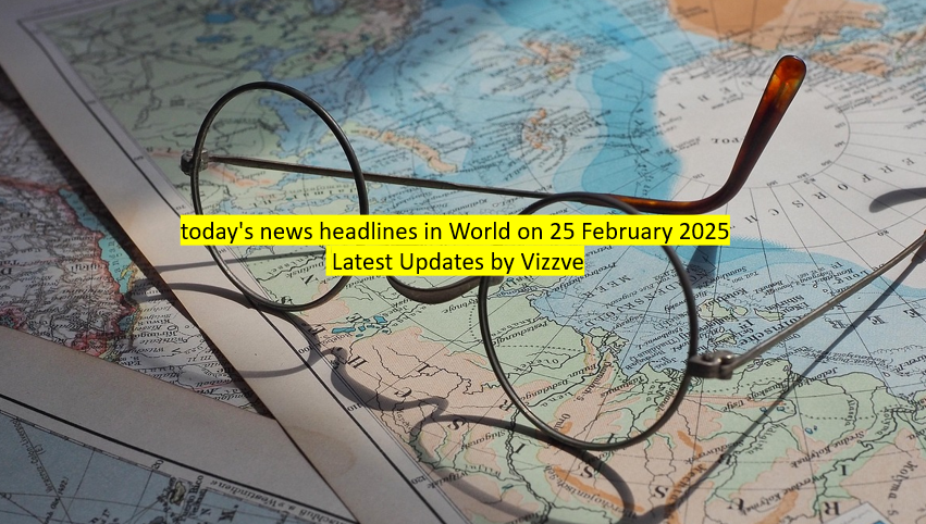 today's news headlines in World on 25 February 2025 Latest Updates by Vizzve